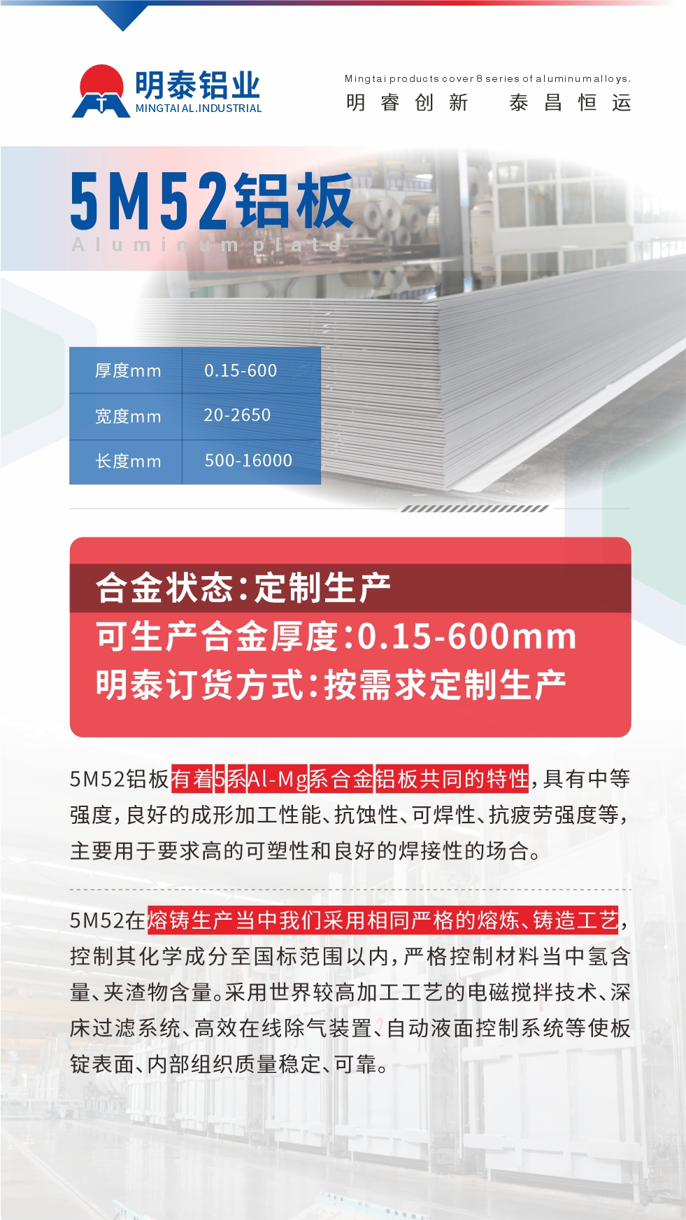 5M52鋁板有著5系A(chǔ)l-Mg系合金鋁板共同的特性，具有中等強(qiáng)度，良好的成形加工性能、抗蝕性、可焊性、抗疲勞強(qiáng)度等，主要用于要求高的可塑性和良好的焊接性的場(chǎng)合，如大巴車(chē)、蒙皮、發(fā)動(dòng)機(jī)、行李箱外板、易拉罐、門(mén)板料、屋面板、雕刻鋁板、燈具料等。
5M52在熔鑄生產(chǎn)當(dāng)中我們采用相同嚴(yán)格的熔煉、鑄造工藝，控制其化學(xué)成分至國(guó)標(biāo)范圍以?xún)?nèi)，嚴(yán)格控制材料當(dāng)中氫含量、夾渣物含量。采用世界較高加工工藝的電磁攪拌技術(shù)、深床過(guò)濾系統(tǒng)、高效在線除氣裝置、自動(dòng)液面控制系統(tǒng)等使板錠表面、內(nèi)部組織質(zhì)量穩(wěn)定、可靠。