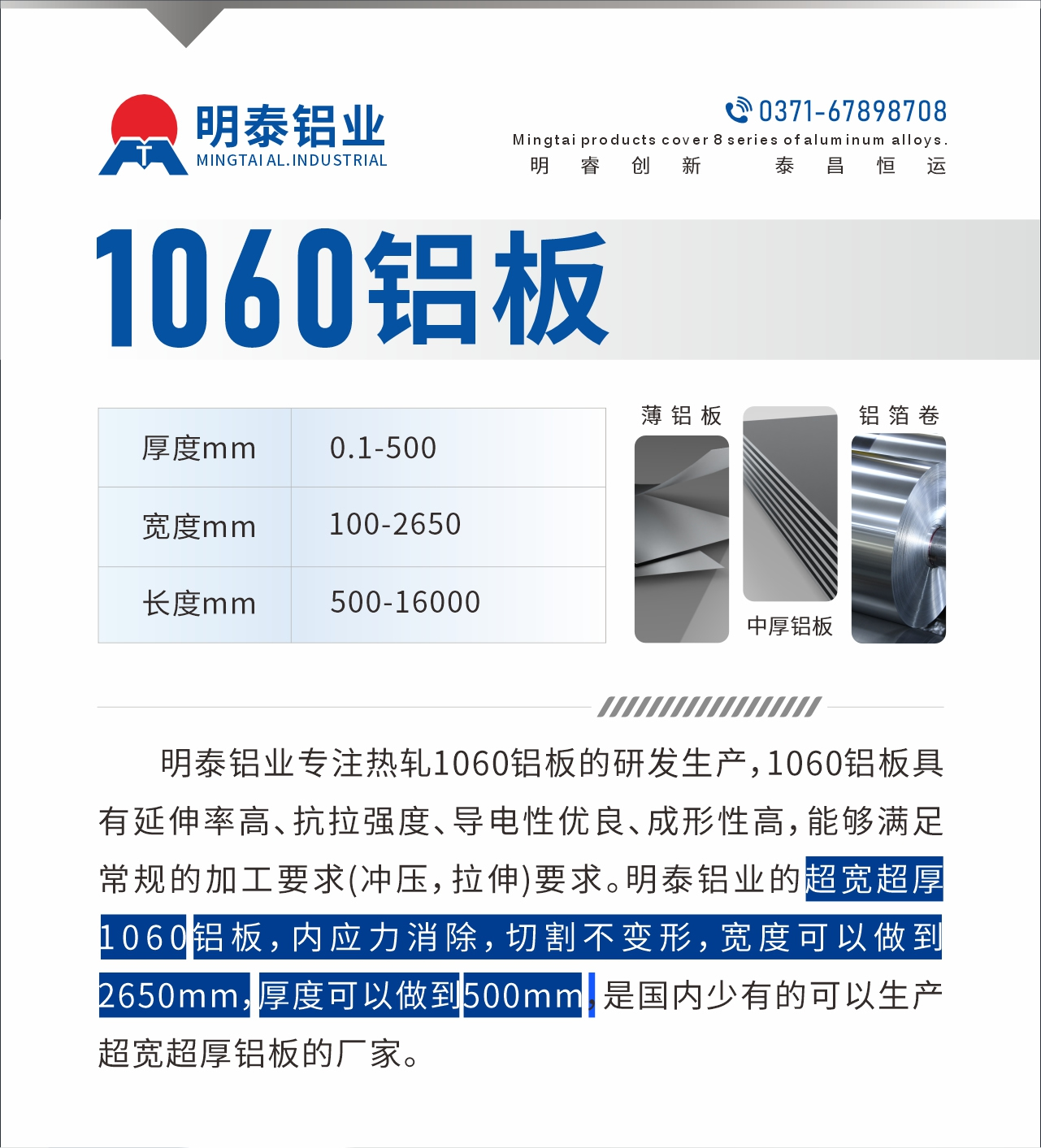明泰鋁業(yè)專注熱軋1060鋁板的研發(fā)生產(chǎn)，1060鋁板具有延伸率高、抗拉強度、導(dǎo)電性優(yōu)良、成形性高，能夠滿足常規(guī)的加工要求(沖壓，拉伸)要求。明泰鋁業(yè)的超寬超厚1060鋁板，內(nèi)應(yīng)力消除，切割不變形，寬度可以做到2650mm，厚度可以做到500mm，是國內(nèi)少有的可以生產(chǎn)超寬超厚鋁板的廠家。