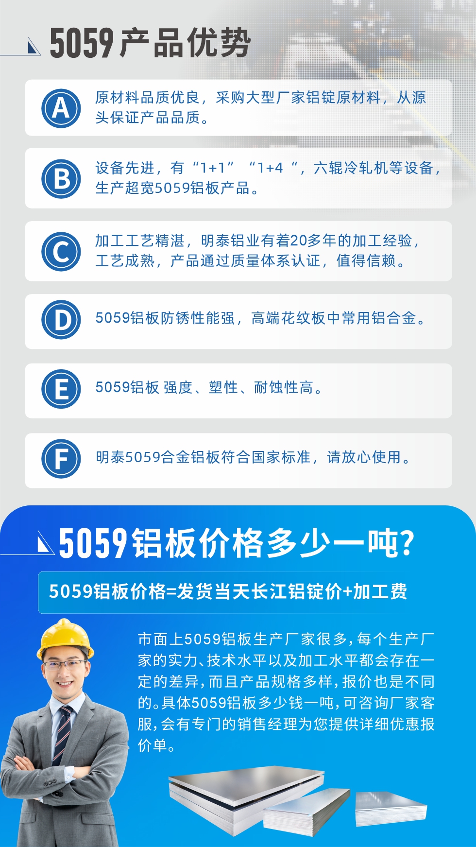 
　　5059鋁板價(jià)格多少
　　市面上5059鋁板生產(chǎn)廠家很多，每個生產(chǎn)廠家的實(shí)力、技術(shù)水平以及加工水平都會存在一定的差異，而且產(chǎn)品規(guī)格多樣，報(bào)價(jià)也是不同的。具體5059鋁板多少錢一噸，可咨詢廠家客服，會有專門的銷售經(jīng)理為您提供詳細(xì)優(yōu)惠報(bào)價(jià)單。
　　明泰鋁業(yè)5059鋁板廠家
　明泰鋁業(yè)是一家大型5059鋁板生產(chǎn)廠家，生產(chǎn)1-8系鋁板帶箔產(chǎn)品。其中5059鋁板是5系鋁鎂合金鋁板，,耐腐蝕性能和抗拉強(qiáng)度都比較好，是一種綜合性能優(yōu)良的5系產(chǎn)品，廣泛應(yīng)用到船舶、罐車等領(lǐng)域，市場需求量不斷上升。
　　明泰鋁業(yè)生產(chǎn)5059船用鋁板、5059罐車鋁板、5059中厚鋁板、5059超寬鋁板、5059合金鋁板等。
　　明泰鋁業(yè)5059鋁板廠家，引進(jìn)的六輥冷軋機(jī)設(shè)備，生產(chǎn)超寬超厚的5059鋁板產(chǎn)品，廠家直銷，按需定制，5059鋁板價(jià)格實(shí)惠。
　　想要快速了解更多產(chǎn)品詳情和優(yōu)惠報(bào)價(jià)，可點(diǎn)擊在線咨詢，或撥打電話：0371-67898708我們有專門的人員隨時(shí)為您詳細(xì)解答疑惑！