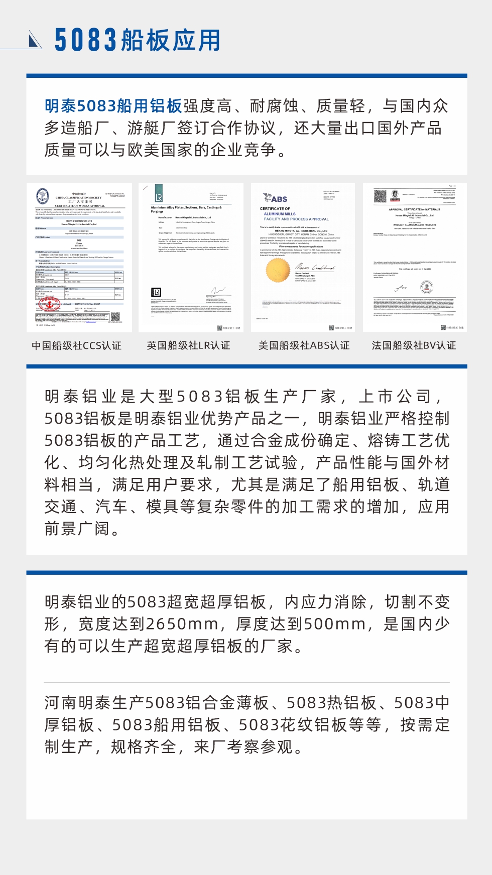 明泰5083船用鋁板強(qiáng)度高、耐腐蝕、質(zhì)量輕，與國(guó)內(nèi)眾多造船廠、游艇廠簽訂合作協(xié)議，還大量出口國(guó)外產(chǎn)品質(zhì)量可以與歐美國(guó)家的企業(yè)競(jìng)爭(zhēng)。
　　明泰鋁業(yè)是大型5083鋁板生產(chǎn)廠家，上市公司，5083鋁板是明泰鋁業(yè)優(yōu)勢(shì)產(chǎn)品之一，明泰鋁業(yè)嚴(yán)格控制5083鋁板的產(chǎn)品工藝，通過(guò)合金成份確定、熔鑄工藝優(yōu)化、均勻化熱處理及軋制工藝試驗(yàn)，產(chǎn)品性能與國(guó)外材料相當(dāng)，滿足用戶要求，尤其是滿足了船用鋁板、軌道交通、汽車(chē)、模具等復(fù)雜零件的加工需求的增加，應(yīng)用前景廣闊。明泰鋁業(yè)的5083超寬超厚鋁板，內(nèi)應(yīng)力消除，切割不變形，寬度達(dá)到2650mm，厚度達(dá)到500mm，是國(guó)內(nèi)少有的可以生產(chǎn)超寬超厚鋁板的廠家。河南明泰生產(chǎn)5083鋁合金薄板、5083熱鋁板、5083中厚鋁板、5083船用鋁板、5083花紋鋁板等等，按需定制生產(chǎn)，規(guī)格齊全，來(lái)廠考察參觀。